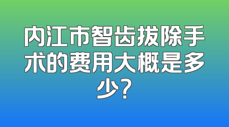 内江市智齿拔除手术的费用大概是多少？