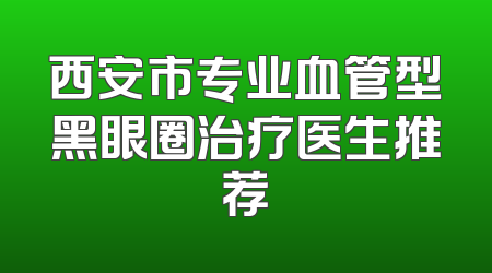 西安市专业血管型黑眼圈治疗医生推荐