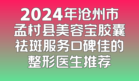 2024年沧州市孟村县美容宝胶囊祛斑服务口碑佳的整形医生推荐