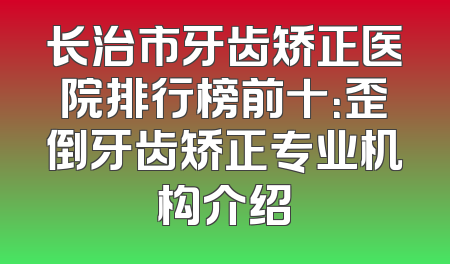长治市牙齿矫正医院排行榜前十：歪倒牙齿矫正专业机构介绍