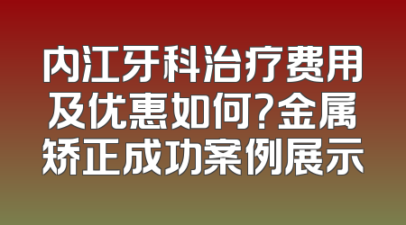 内江牙科治疗费用及优惠如何？金属矫正成功案例展示