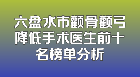 六盘水市颧骨颧弓降低手术医生前十名榜单分析