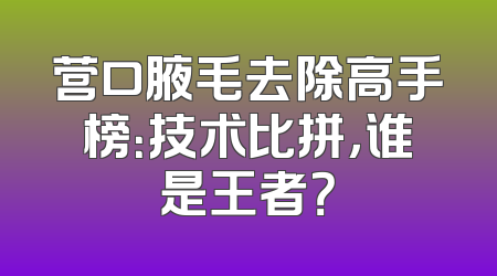 营口腋毛去除高手榜：技术比拼，谁是王者？