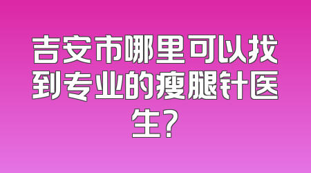 吉安市哪里可以找到专业的瘦腿针医生？
