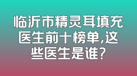 临沂市精灵耳填充医生前十榜单，这些医生是谁？