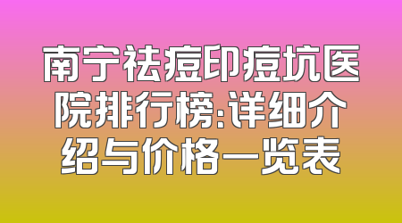 南宁祛痘印痘坑医院排行榜：详细介绍与价格一览表