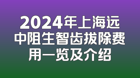 2024年上海远中阻生智齿拔除费用一览及介绍