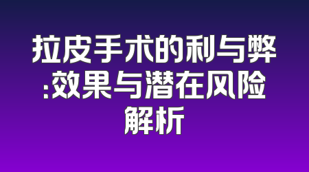 拉皮手术的利与弊：效果与潜在风险解析