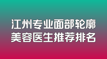 江州专业面部轮廓美容医生推荐排名