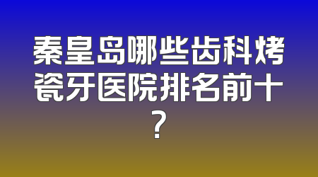 秦皇岛哪些齿科烤瓷牙医院排名前十？