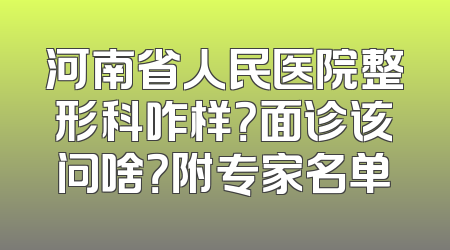 河南省人民医院整形科咋样？面诊该问啥？附专家名单