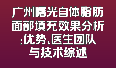 广州曙光自体脂肪面部填充效果分析：优势、医生团队与技术综述