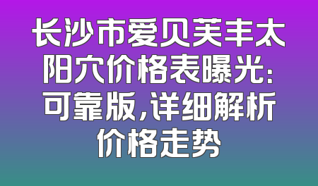 长沙市爱贝芙丰太阳穴价格表曝光：可靠版，详细解析价格走势