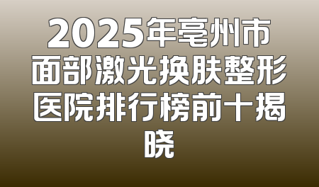 2025年亳州市面部激光换肤整形医院排行榜前十揭晓