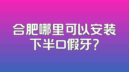合肥哪里可以安装下半口假牙？