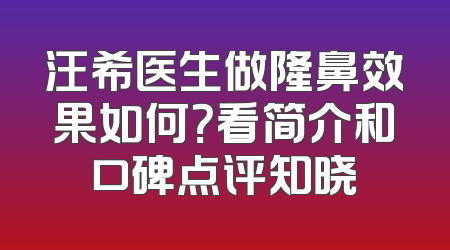 汪希医生做隆鼻效果如何？看简介和口碑点评知晓
