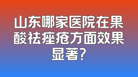 山东哪家医院在果酸祛痤疮方面效果显著？
