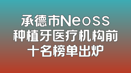 承德市Neoss种植牙医疗机构前十名榜单出炉