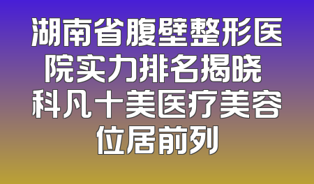 湖南省腹壁整形医院实力排名揭晓 科凡十美医疗美容位居前列