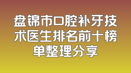 盘锦市口腔补牙技术医生排名前十榜单整理分享