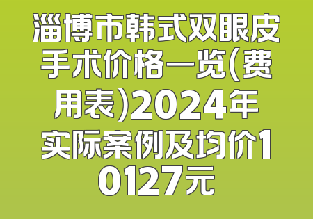 淄博市韩式双眼皮手术价格一览（费用表）2024年实际案例及均价10127元