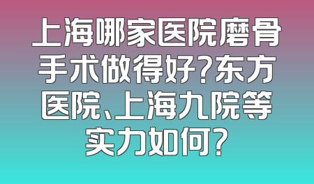 上海哪家医院磨骨手术做得好？东方医院、上海九院等实力如何？