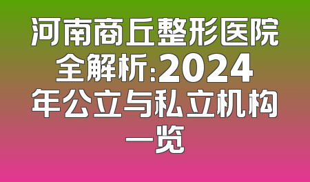 河南商丘整形医院全解析：2024年公立与私立机构一览