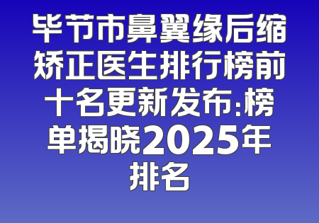 毕节市鼻翼缘后缩矫正医生排行榜前十名更新发布：榜单揭晓2025年排名