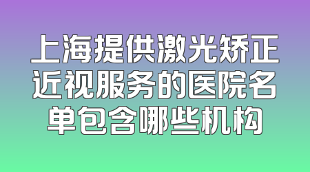 上海提供激光矫正近视服务的医院名单包含哪些机构