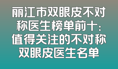 丽江市双眼皮不对称医生榜单前十：值得关注的不对称双眼皮医生名单