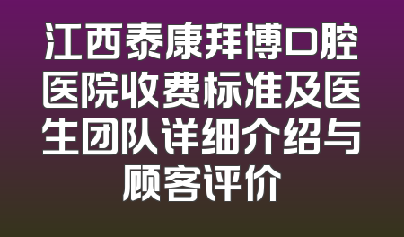 江西泰康拜博口腔医院收费标准及医生团队详细介绍与顾客评价