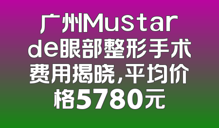 广州Mustarde眼部整形手术费用揭晓，平均价格5780元