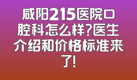 咸阳215医院口腔科怎么样？医生介绍和价格标准来了！