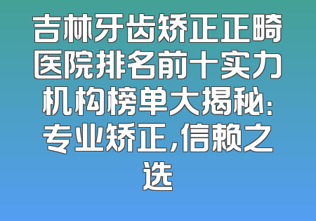 吉林牙齿矫正正畸医院排名前十实力机构榜单大揭秘：专业矫正，信赖之选