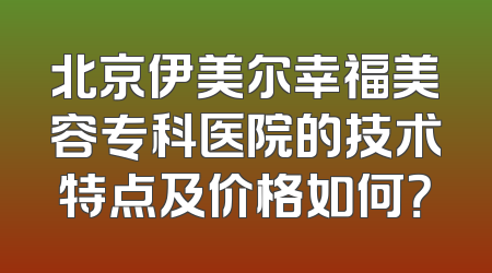 北京伊美尔幸福美容专科医院的技术特点及价格如何？