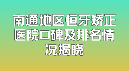 南通地区恒牙矫正医院口碑及排名情况揭晓
