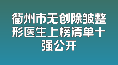 衢州市无创除皱整形医生上榜清单十强公开