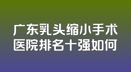 广东乳头缩小手术医院排名十强如何