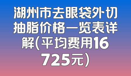湖州市去眼袋外切抽脂价格一览表详解（平均费用16725元）