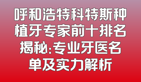 呼和浩特科特斯种植牙专家前十排名揭秘：专业牙医名单及实力解析