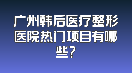 广州韩后医疗整形医院热门项目有哪些？