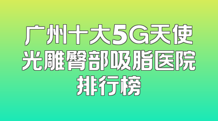 广州十大5G天使光雕臀部吸脂医院排行榜