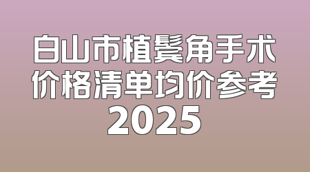 白山市植鬓角手术价格清单均价参考2025