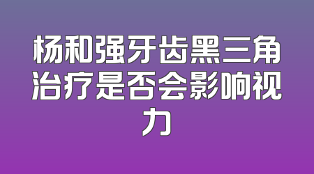 杨和强牙齿黑三角治疗是否会影响视力