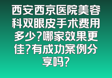 西安西京医院美容科双眼皮手术费用多少？哪家效果更佳？有成功案例分享吗？