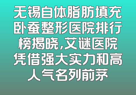 无锡自体脂肪填充卧蚕整形医院排行榜揭晓，艾谜医院凭借强大实力和高人气名列前茅
