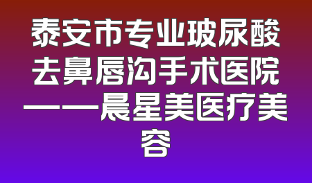 泰安市专业玻尿酸去鼻唇沟手术医院——晨星美医疗美容