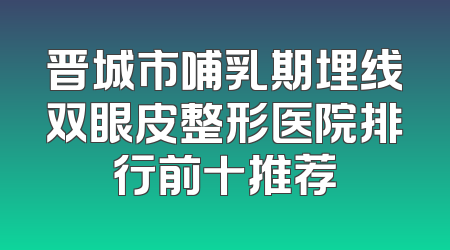 晋城市哺乳期埋线双眼皮整形医院排行前十推荐