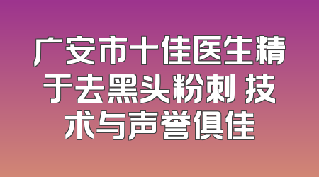 广安市十佳医生精于去黑头粉刺 技术与声誉俱佳