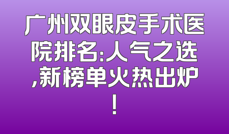 广州双眼皮手术医院排名：人气之选，新榜单火热出炉！